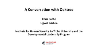 A Conversation with Oaktree
Chris Roche
Ujjwal Krishna
Institute for Human Security, La Trobe University and the
Developmental Leadership Program
 