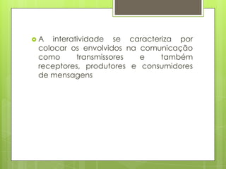  A interatividade se caracteriza por
colocar os envolvidos na comunicação
como transmissores e também
receptores, produtores e consumidores
de mensagens
 