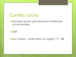 Conflito social
 Processo social, pois provoca mudanças
na sociedade.
 MST
 Ler o texto: “onde estão os negros”. P. 108
 