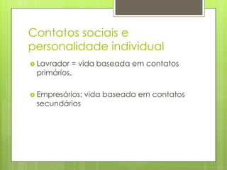 Contatos sociais e
personalidade individual
 Lavrador = vida baseada em contatos
primários.
 Empresários: vida baseada em contatos
secundários
 