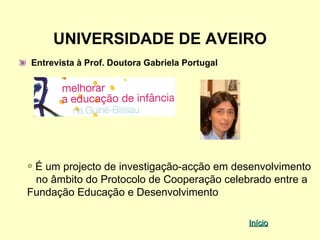 UNIVERSIDADE DE AVEIRO
Entrevista à Prof. Doutora Gabriela Portugal




 É um projecto de investigação-acção em desenvolvimento
 no âmbito do Protocolo de Cooperação celebrado entre a
Fundação Educação e Desenvolvimento

                                               Início
 
