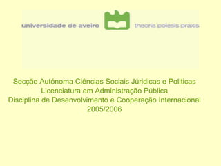 Secção Autónoma Ciências Sociais Júridicas e Politicas
           Licenciatura em Administração Pública
Disciplina de Desenvolvimento e Cooperação Internacional
                         2005/2006
 