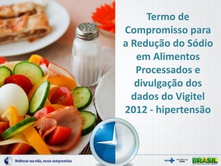 Termo de
Compromisso para
a Redução do Sódio
em Alimentos
Processados e
divulgação dos
dados do Vigitel
2012 - hipertensão

 