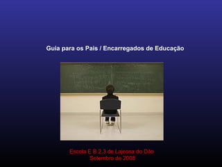Guia para os Pais / Encarregados de Educação
Escola E B 2,3 de Lajeosa do Dão
Setembro de 2008
 