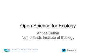 Open Science for Ecology
Antica Culina
Netherlands Institute of Ecology
@antica_c
 