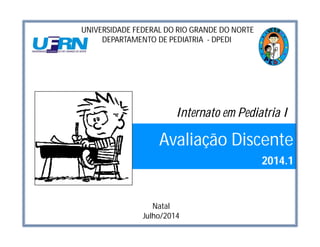 Avaliação Discente
2014.1
UNIVERSIDADE FEDERAL DO RIO GRANDE DO NORTE
DEPARTAMENTO DE PEDIATRIA - DPEDI
Natal
Julho/2014
Internato em Pediatria I
 
