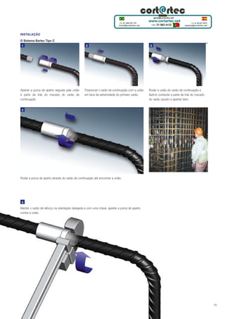 INSTALAÇÃO
O Sistema Bartec Tipo C
1

Apertar a porca de aperto seguida pela união
à parte de trás do roscado do varão de
continuação.

2

Posicionar o varão de continuação com a união
em face da extremidade do primeiro varão.

3

Rodar a união do varão de continuação e
fazê-lo contactar a parte de trás do roscado
do varão oposto e apertar bem.

4

Rodar a porca de aperto através do varão de continuação até encontrar a união.

5

Manter o varão de reforço na orientação desejada e com uma chave, apertar a porca de aperto
contra a união.

19

 