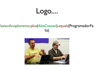 Logo....
baixoAcoplamento.plus(AltaCoesao).equals(ProgramadorFe
                          liz)
 