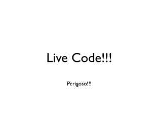 Live Code!!!
   Perigoso!!!
 