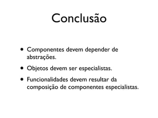 Conclusão

• Componentes devem depender de
  abstrações.
• Objetos devem ser especialistas.
• Funcionalidades devem resultar da
  composição de componentes especialistas.
 