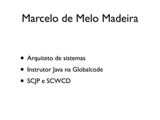 Marcelo de Melo Madeira


• Arquiteto de sistemas
• Instrutor Java na Globalcode
• SCJP e SCWCD
 
