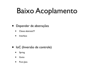 Baixo Acoplamento
•   Depender de abstrações
    •   Classe abstrata???

    •   Interface




•   IoC (Inversão de controle)
    •   Spring

    •   Guice

    •   Puro Java
 