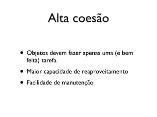 Alta coesão

• Objetos devem fazer apenas uma (e bem
  feita) tarefa.
• Maior capacidade de reaproveitamento
• Facilidade de manutenção
 