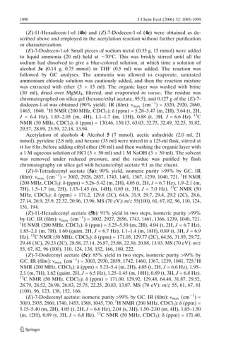 (Z)-11-Hexadecen-1-ol (4b) and (Z)-7-Dodecen-1-ol (4c) were obtained as de-
scribed above and employed in the acetylation reaction without further puriﬁcation
or characterization.
(E)-7-Dodecen-1-ol: Small pieces of sodium metal (0.35 g, 15 mmol) were added
to liquid ammonia (20 ml) held at j70-C. This was briskly stirred until all the
sodium had dissolved to give a blue-colored solution, at which time a solution of
alcohol 3c (0.14 g, 0.75 mmol) in THF (0.5 ml) was added. The reaction was
followed by GC analyses. The ammonia was allowed to evaporate, saturated
ammonium chloride solution was cautiously added, and then the reaction mixture
was extracted with ether (3 Â 15 ml). The organic layer was washed with brine
(30 ml), dried over MgSO4, ﬁltered, and evaporated in vacuo. The residue was
chromatographed on silica gel (hexane/ethyl acetate, 95:5), and 0.127 g of the (E)-7-
dodecen-1-ol was obtained (90% yield). IR (ﬁlm): nmax. (cmj1
) = 3320, 2920, 2860,
1465, 1040. 1
H NMR (200 MHz, CDCl3): d (ppm) = 5.28–5.47 (m, 2H), 3.64 (t, 2H,
J = 6.4 Hz), 1.85–2.05 (m, 4H), 1.1–1.7 (m, 13H), 0.88 (t, 3H, J = 6.6 Hz). 13
C
NMR (50 MHz, CDCl3): d (ppm) = 130.46, 130.13, 63.03, 32.75, 32.49, 32.25, 31.82,
29.57, 28.89, 25.59, 22.18, 13.94.
Acetylation of alcohols 4: Alcohol 5 (7 mmol), acetic anhydride (2.0 ml, 21
mmol), pyridine (2.8 ml), and hexane (35 ml) were mixed in a 125-ml ﬂask, stirred at
rt for 8 hr, before adding ethyl ether (50 ml) and then washing the organic layer with
a 1 M aqueous solution of HCl (3 Â 50 ml) and 1 M NaOH (3 Â 50 ml). The solvent
was removed under reduced pressure, and the residue was puriﬁed by ﬂash
chromatography on silica gel with hexane/ethyl acetate 9:1 as the eluent.
(Z)-9-Tetradecenyl acetate (5a): 90% yield, isomeric purity >99% by GC. IR
(ﬁlm): nmax. (cmj1
) = 3002, 2928, 2857, 1743, 1461, 1367, 1239, 1040, 721. 1
H NMR
(200 MHz, CDCl3): d (ppm) = 5.26–5.42 (m, 2H), 4.05 (t, 2H, J = 6.7 Hz), 1.9–2.1 (m,
7H), 1.5–1.7 (m, 2H), 1.15–1.45 (m, 14H), 0.89 (t, 3H, J = 7.0 Hz). 13
C NMR (50
MHz, CDCl3): d (ppm) = 171.2, 129.8 (2C), 64.6, 31.9, 29.7, 29.4, 29.2 (2C), 28.6,
27.14, 26.9, 25.9, 22.32, 20.96, 13.96. MS (70 eV): m/z 55(100), 61, 67, 82, 96, 110, 124,
151, 194.
(Z)-11-Hexadecenyl acetate (5b): 91% yield in two steps, isomeric purity >99%
by GC. IR (ﬁlm): nmax. (cmj1
) = 3002, 2927, 2856, 1743, 1461, 1366, 1239, 1040, 721.
1
H NMR (200 MHz, CDCl3): d (ppm) = 5.25–5.50 (m, 2H), 4.04 (t, 2H, J = 6.7 Hz),
1.85–2.1 (m, 7H), 1.60 (quint, 2H, J = 6.7 Hz), 1.1–1.4 (m, 18H), 0.89 (t, 3H, J = 6.9
Hz). 13
C NMR (50 MHz, CDCl3): d (ppm) = 171.05, 129.77 (2C), 64.56, 31.93, 29.72,
29.48 (3C), 29.23 (2C), 28.58, 27.14, 26.87, 25.88, 22.30, 20.88, 13.93. MS (70 eV): m/z
55, 67, 82, 96 (100), 110, 124, 138, 152, 166, 180, 222.
(Z)-7-Dodecenyl acetate (5c): 85% yield in two steps, isomeric purity >99% by
GC. IR (ﬁlm): nmax. (cmj1
) = 3003, 2930, 2859, 1742, 1460, 1367, 1239, 1041, 725.1
H
NMR (200 MHz, CDCl3): d (ppm) = 5.23–5.4 (m, 2H), 4.05 (t, 2H, J = 6.6 Hz), 1.95–
2.1 (m, 7H), 1.62 (quint, 2H, J = 6.5 Hz), 1.25–1.45 (m, 10H), 0.89 (t, 3H, J = 6.8 Hz).
13
C NMR (50 MHz, CDCl3): d (ppm) = 171.00, 129.92, 129.48, 64.48, 31.87, 29.52,
28.79, 28.52, 26.98, 26.83, 25.75, 22.25, 20.83, 13.87. MS (70 eV): m/z 55, 61, 67, 81
(100), 96, 123, 138, 152, 166.
(E)-7-Dodecenyl acetate: isomeric purity >99% by GC. IR (ﬁlm): nmax. (cmj1
) =
3010, 2935, 2860, 1740, 1453, 1368, 1045, 730. 1
H NMR (200 MHz, CDCl3): d (ppm) =
5.15–5.40 (m, 2H), 4.05 (t, 2H, J = 6.6 Hz), 2.04 (s, 3H), 1.50–2.00 (m, 4H), 1.05–1.50
(m, 12H), 0.89 (t, 3H, J = 6.8 Hz). 13
C NMR (50 MHz, CDCl3): d (ppm) = 171.40,
1090 J Chem Ecol (2006) 32: 1085–1099
 