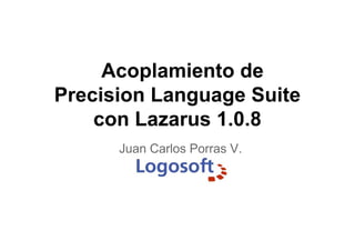 Juan Carlos Porras V.
Acoplamiento de
Precision Language Suite
con Lazarus 1.0.8
 