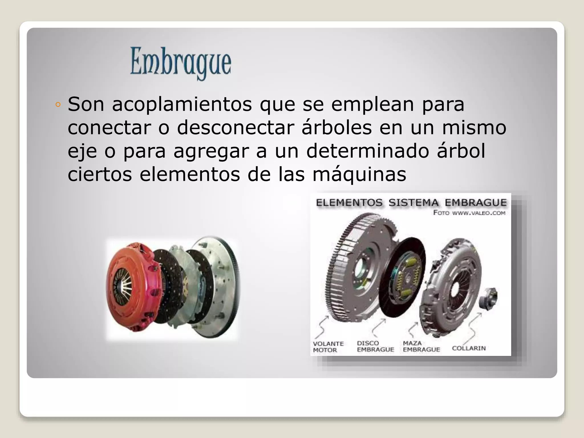 ◦ Son acoplamientos que se emplean para
conectar o desconectar árboles en un mismo
eje o para agregar a un determinado árbol
ciertos elementos de las máquinas
 