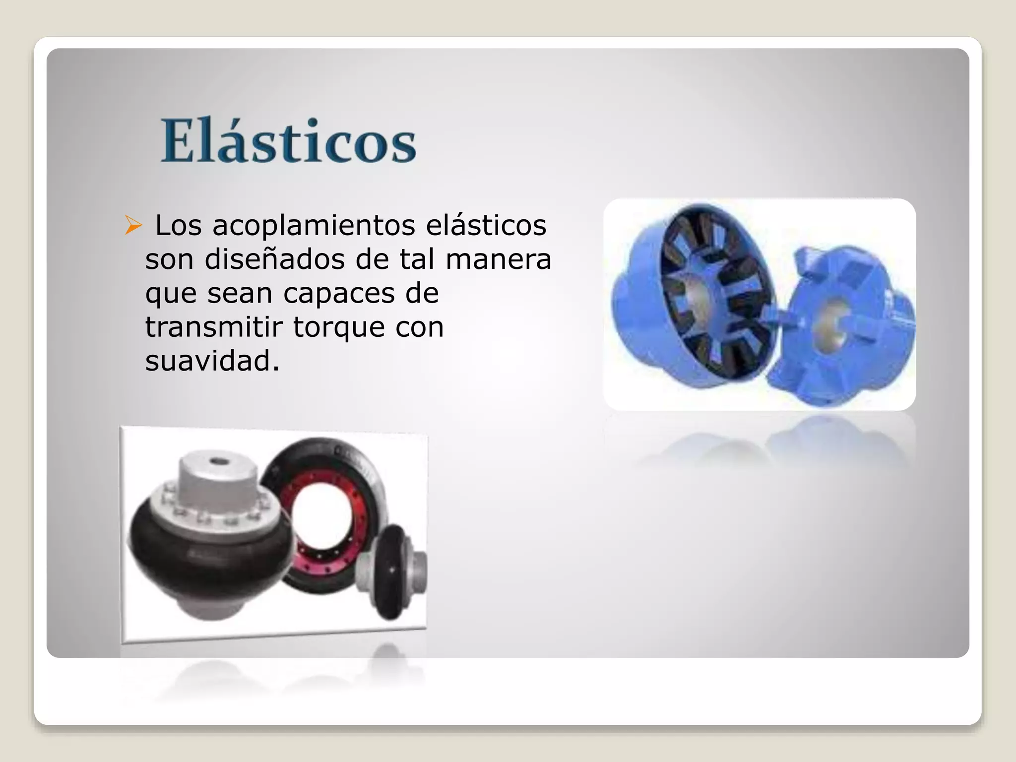  Los acoplamientos elásticos
son diseñados de tal manera
que sean capaces de
transmitir torque con
suavidad.
 