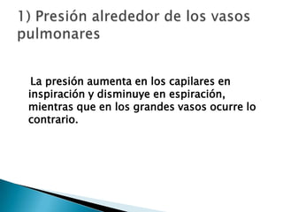 La presión aumenta en los capilares en
inspiración y disminuye en espiración,
mientras que en los grandes vasos ocurre lo
contrario.
 