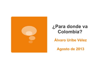 ¿Para donde va 
Colombia? 
Álvaro Uribe Vélez 
Agosto de 2013 
 