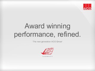 Award winning
performance, refined.
The new generation ACO Qmax®
Sustainable ACO
 