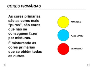 As cores primárias são as cores mais “puras”, são cores que não se conseguem fazer por misturas. É misturando as cores primárias que se obtém todas as outras. AMARELO VERMELHO AZUL CIANO CORES PRIMÁRIAS 
