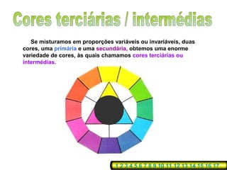 Se misturamos em proporções variáveis ou invariáveis, duas
cores, uma primária e uma secundária, obtemos uma enorme
variedade de cores, às quais chamamos cores terciárias ou
intermédias.




                                1 2 3 4 5 6 7 8 9 10 11 12 13 14 15 16 17
 
