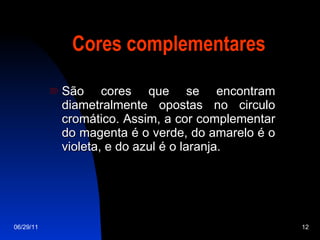 Cores complementares São cores que se encontram diametralmente opostas no circulo cromático. Assim, a cor complementar do magenta é o verde, do amarelo é o violeta, e do azul é o laranja. 06/29/11 