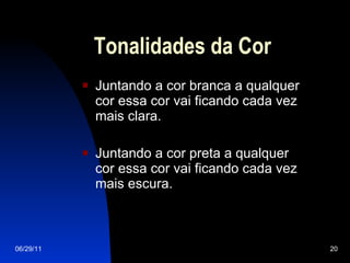 Tonalidades da Cor Juntando a cor branca a qualquer cor essa cor vai ficando cada vez mais clara. Juntando a cor preta a qualquer cor essa cor vai ficando cada vez mais escura. 06/29/11 