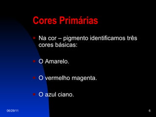 Cores Primárias Na cor – pigmento identificamos três cores básicas: O Amarelo. O vermelho magenta. O azul ciano. 06/29/11 