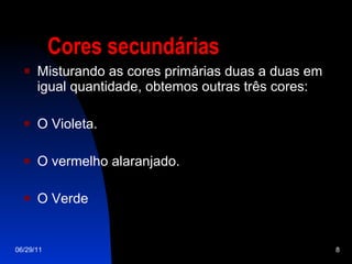 Cores secundárias Misturando as cores primárias duas a duas em igual quantidade, obtemos outras três cores: O Violeta. O vermelho alaranjado. O Verde 06/29/11 