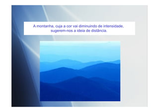 A montanha, cuja a cor vai diminuindo de intensidade,
sugerem-nos a ideia de distância.
 
