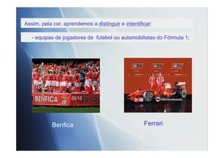 Assim, pela cor, aprendemos a distinguir e intentificar:
- equipas de jogadores de futebol ou automobilistas do Fórmula 1;
Benfica Ferrari
 