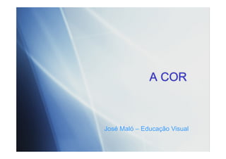 A COR
José Maló – Educação Visual
 