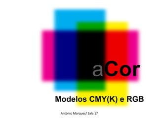 “ A Cor” – António Marques/Sala 17 Modelos CMY(K) e RGB a Cor António Marques/ Sala 17 