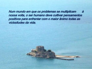 Num mundo em que os problemas se multiplicam        à
nossa volta, o ser humano deve cultivar pensamentos
positivos para enfrentar com o maior ânimo todas as
vicissitudes da vida.
 