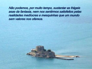 Não podemos, por muito tempo, sustentar as frágeis
asas da fantasia, nem nos sentirmos satisfeitos pelas
realidades medíocres e mesquinhas que um mundo
sem valores nos oferece.
 