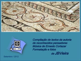 Compilação de textos da autoria
                  de reconhecidos pensadores
                  Música de Ernesto Cortazar
                  Formatação e fotos
                                de JBVieira
Setembro / 2012
                                        Clique para terminar
 