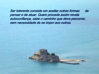 Ser tolerante consiste em aceitar outras formas de
pensar e de atuar. Quem procede assim revela
autoconfiança, sabe o caminho que deve percorrer,
sem necessidade de se impor aos outros.
 