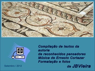 Compilação de textos da
                  autoria
                  de reconhecidos pensadores
                  Música de Ernesto Cortazar
                  Formatação e fotos
Setembro / 2012                   de JBVieira
                                    Clique para
 