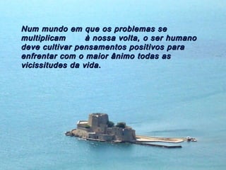 Num mundo em que os problemas se
multiplicam      à nossa volta, o ser humano
deve cultivar pensamentos positivos para
enfrentar com o maior ânimo todas as
vicissitudes da vida.
 