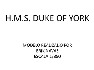 H.M.S. DUKE OF YORK

   MODELO REALIZADO POR
        ERIK NAVAS
       ESCALA 1/350
 