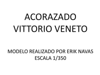 ACORAZADO
  VITTORIO VENETO

MODELO REALIZADO POR ERIK NAVAS
         ESCALA 1/350
 