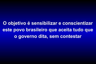 O objetivo é sensibilizar e conscientizar este povo brasileiro que aceita tudo que o governo dita, sem contestar 