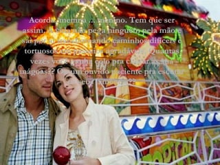 Acorda, menina ... menino. Tem que ser assim. A vida não pega ninguém pela mão e sai por aí transformando caminhos difíceis e tortuosos em passeios agradáveis. Quantas vezes você ganha colo pra chorar as sua mágoas?? Ou um ouvido paciente pra escutar os seus lamentos?? 