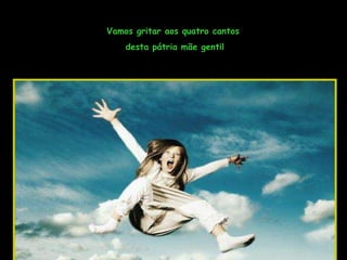 Vamos gritar aos quatro cantos  desta pátria mãe gentil 