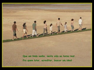 Que um lindo sonho, nesta vida se torna real Pra quem lutar, acreditar, buscar um ideal 