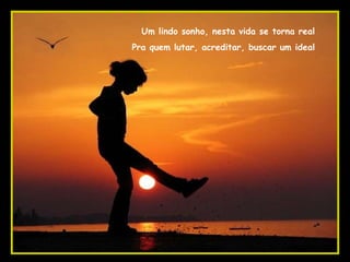 Um lindo sonho, nesta vida se torna real Pra quem lutar, acreditar, buscar um ideal 