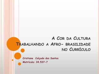 A COR DA CULTURA
TRABALHANDO         A   AFRO- BRASILIDADE
                            NO CURRÍCULO

  Cristiane Calçado dos Santos
  Matrícula: 34.537-7
 