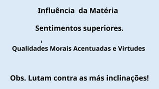Influência da Matéria
Sentimentos superiores.
Qualidades Morais Acentuadas e Virtudes
Obs. Lutam contra as más inclinações!
I
 