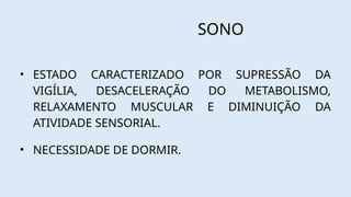 SONO
• ESTADO CARACTERIZADO POR SUPRESSÃO DA
VIGÍLIA, DESACELERAÇÃO DO METABOLISMO,
RELAXAMENTO MUSCULAR E DIMINUIÇÃO DA
ATIVIDADE SENSORIAL.
• NECESSIDADE DE DORMIR.
 